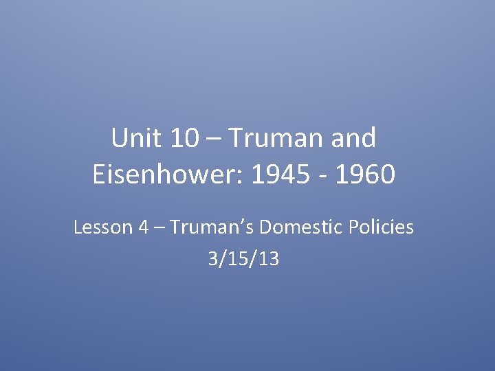 Unit 10 – Truman and Eisenhower: 1945 - 1960 Lesson 4 – Truman’s Domestic