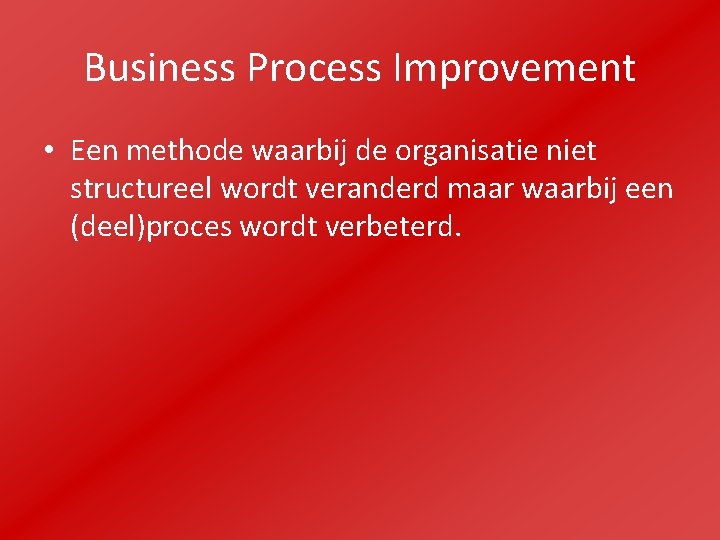 Business Process Improvement • Een methode waarbij de organisatie niet structureel wordt veranderd maar