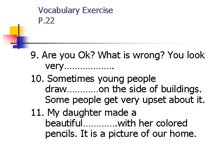 Vocabulary Exercise P. 22 9. Are you Ok? What is wrong? You look very……………….