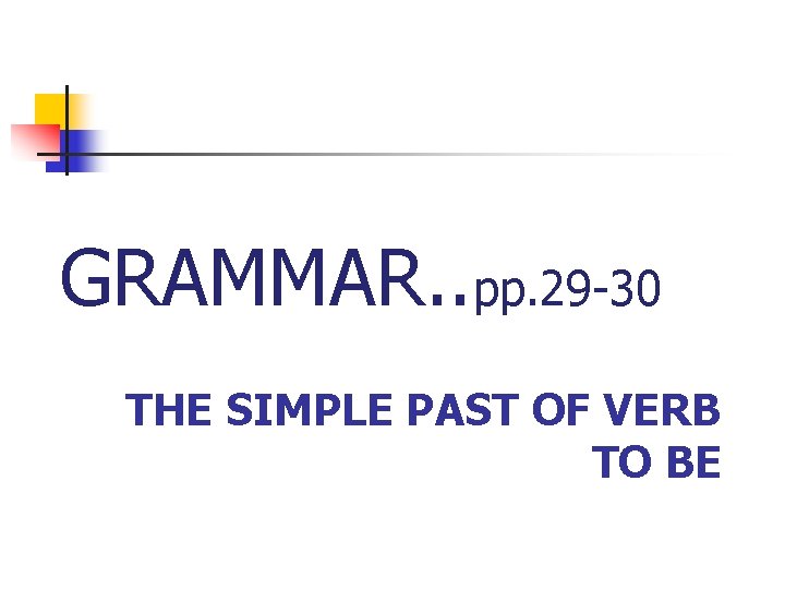 GRAMMAR. . pp. 29 -30 THE SIMPLE PAST OF VERB TO BE 