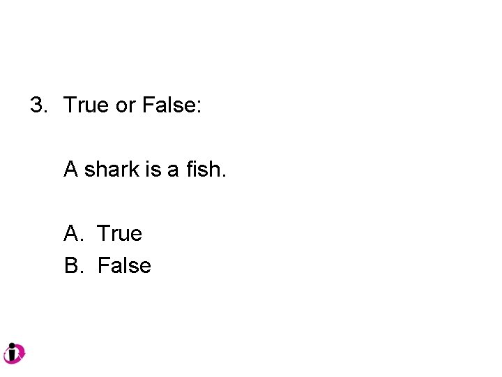 3. True or False: A shark is a fish. A. True B. False 