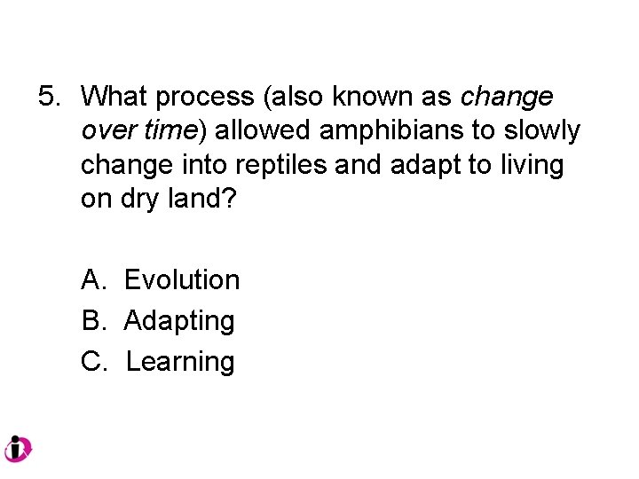 5. What process (also known as change over time) allowed amphibians to slowly change