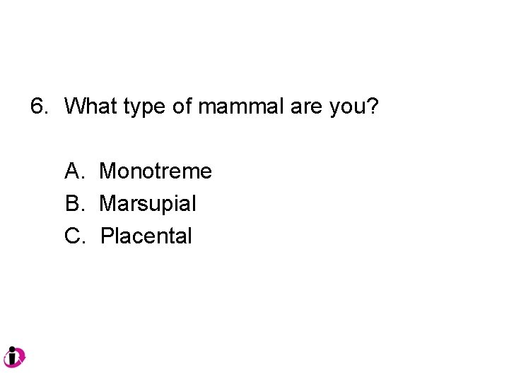 6. What type of mammal are you? A. Monotreme B. Marsupial C. Placental 