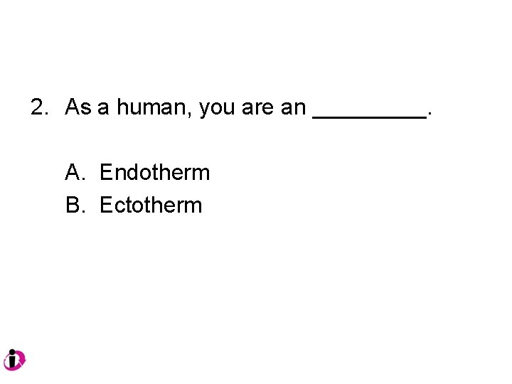 2. As a human, you are an _____. A. Endotherm B. Ectotherm 