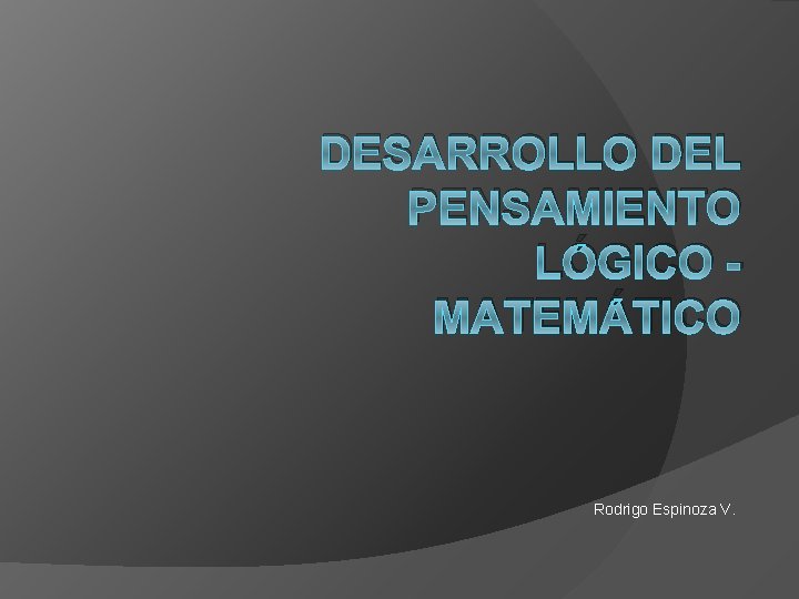 DESARROLLO DEL PENSAMIENTO LÓGICO MATEMÁTICO Rodrigo Espinoza V. 