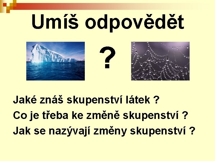 Umíš odpovědět ? Jaké znáš skupenství látek ? Co je třeba ke změně skupenství