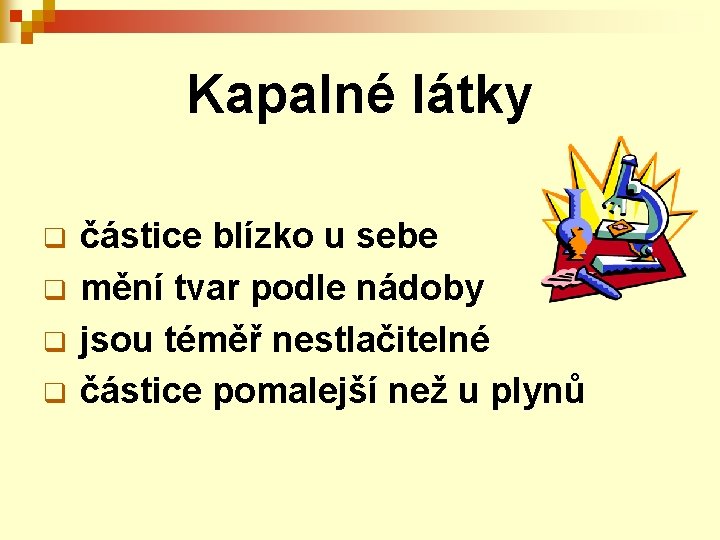 Kapalné látky q q částice blízko u sebe mění tvar podle nádoby jsou téměř