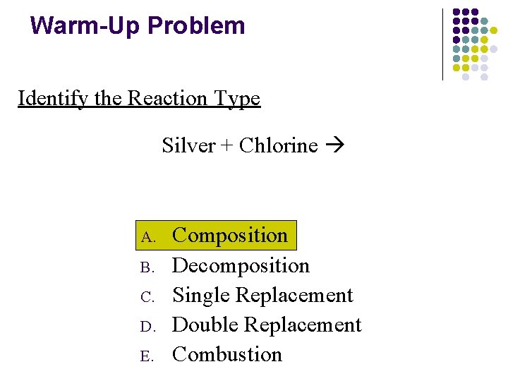Warm-Up Problem Identify the Reaction Type Silver + Chlorine A. B. C. D. E.