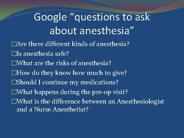 Google “questions to ask about anesthesia” �Are there different kinds of anesthesia? �Is anesthesia