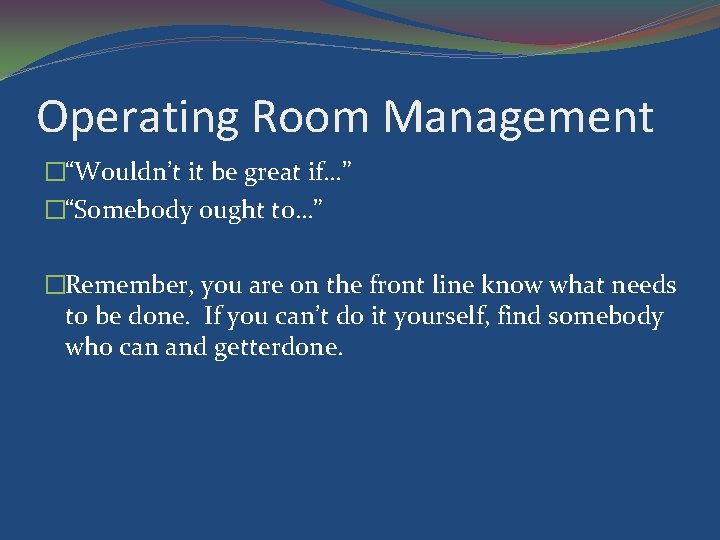 Operating Room Management �“Wouldn’t it be great if…” �“Somebody ought to…” �Remember, you are