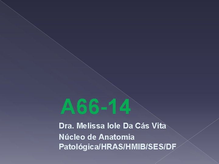 A 66 -14 Dra. Melissa Iole Da Cás Vita Núcleo de Anatomia Patológica/HRAS/HMIB/SES/DF 