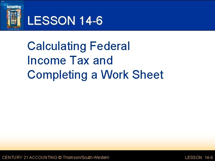 LESSON 14 -6 Calculating Federal Income Tax and Completing a Work Sheet CENTURY 21