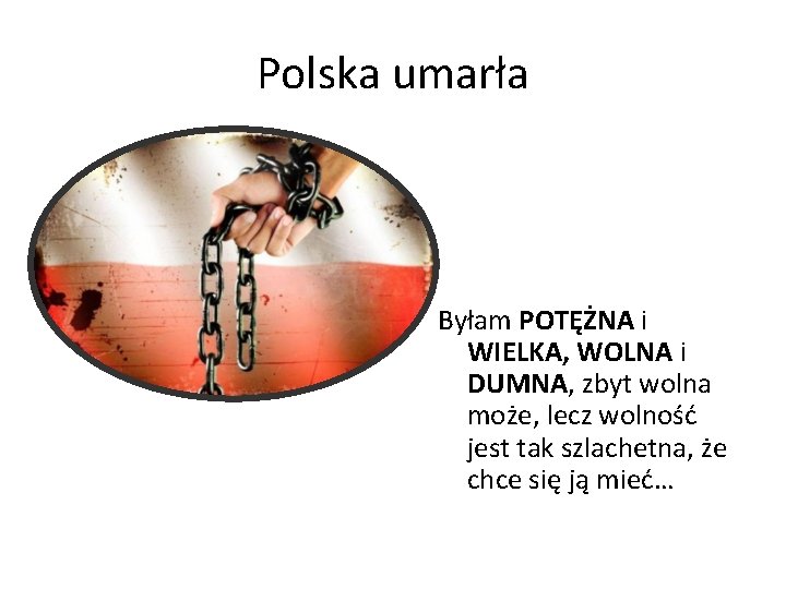 Polska umarła Byłam POTĘŻNA i WIELKA, WOLNA i DUMNA, zbyt wolna może, lecz wolność