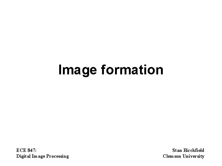 Image formation ECE 847: Digital Image Processing Stan Birchfield Clemson University 