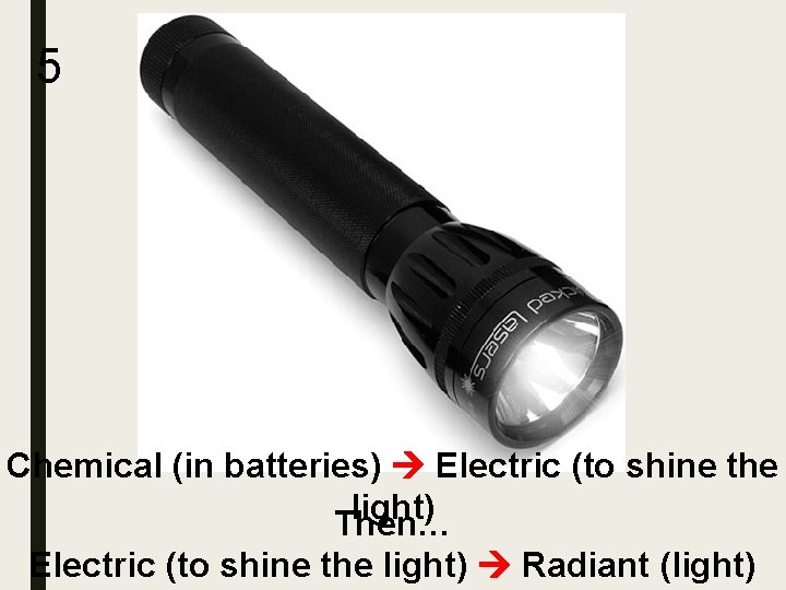 5 Chemical (in batteries) Electric (to shine the light) Then… Electric (to shine the