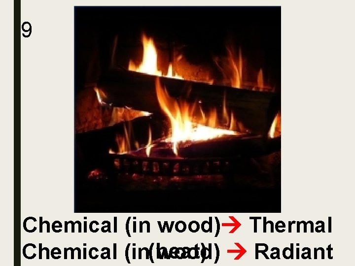 9 Chemical (in wood) Thermal Chemical (in(heat) wood) Radiant 