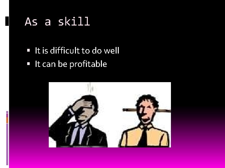 As a skill It is difficult to do well It can be profitable 