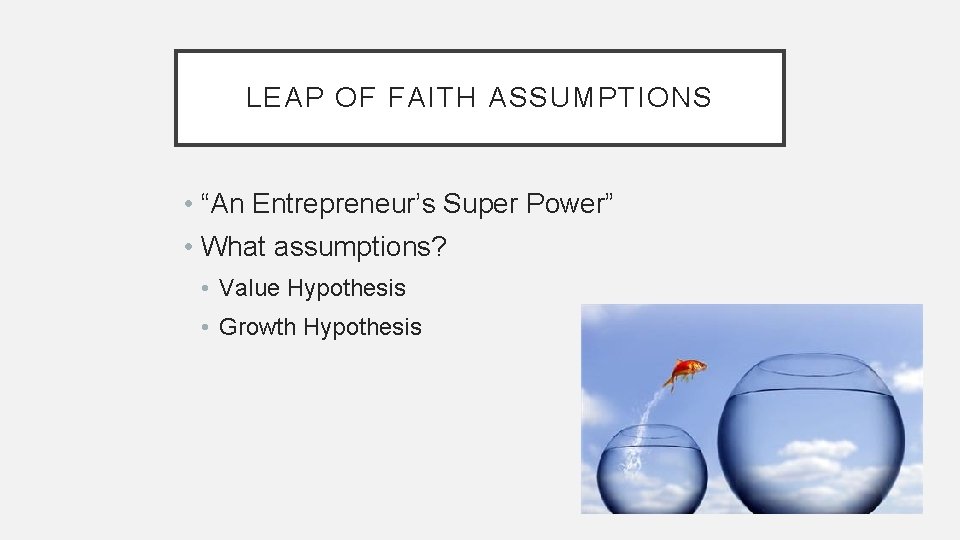 LEAP OF FAITH ASSUMPTIONS • “An Entrepreneur’s Super Power” • What assumptions? • Value
