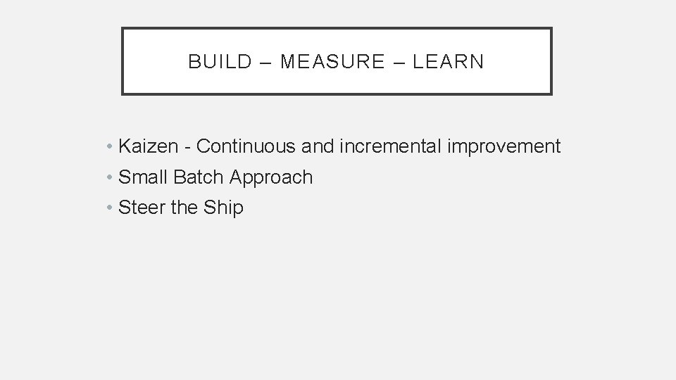 BUILD – MEASURE – LEARN • Kaizen - Continuous and incremental improvement • Small