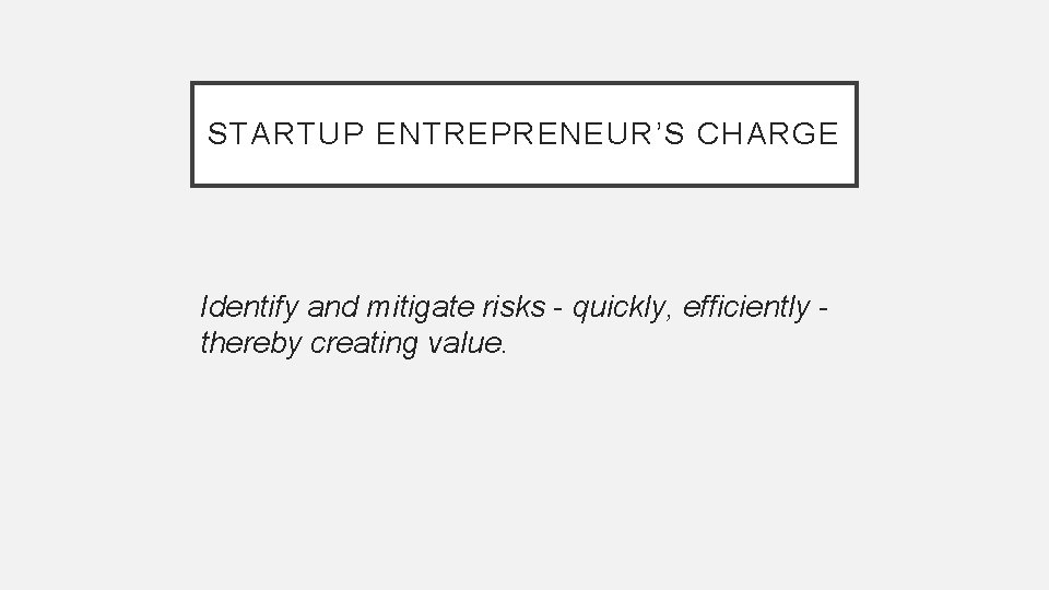 STARTUP ENTREPRENEUR’S CHARGE Identify and mitigate risks - quickly, efficiently thereby creating value. 