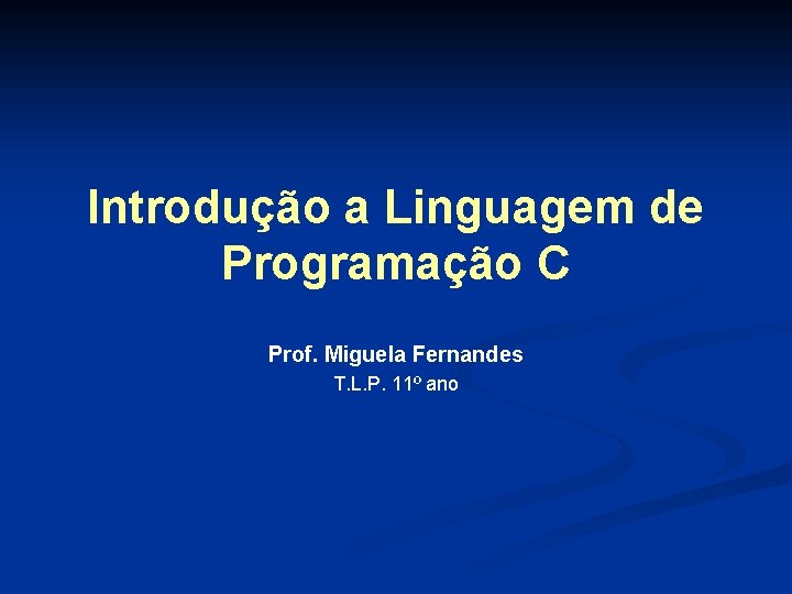 Introdução a Linguagem de Programação C Prof. Miguela Fernandes T. L. P. 11º ano