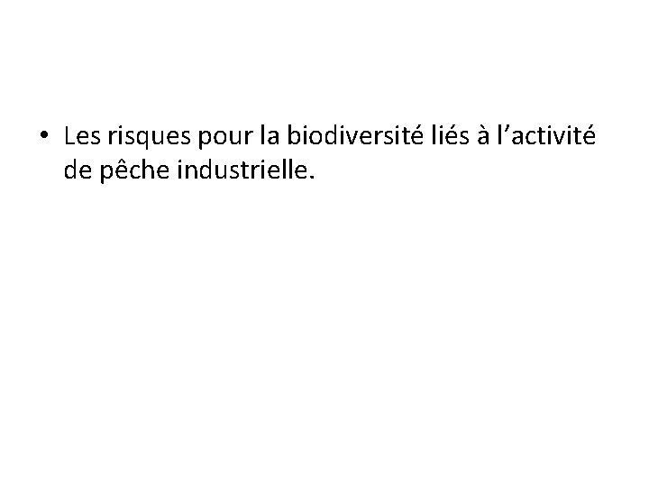  • Les risques pour la biodiversité liés à l’activité de pêche industrielle. 