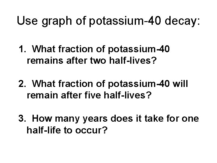 Use graph of potassium-40 decay: 1. What fraction of potassium-40 remains after two half-lives? Use graph of potassium-40 decay: 1. What fraction of potassium-40 remains after two half-lives?