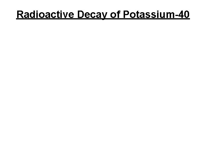 Radioactive Decay of Potassium-40 Radioactive Decay of Potassium-40
