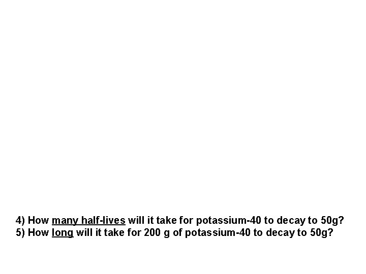 4) How many half-lives will it take for potassium-40 to decay to 50 g? 4) How many half-lives will it take for potassium-40 to decay to 50 g?
