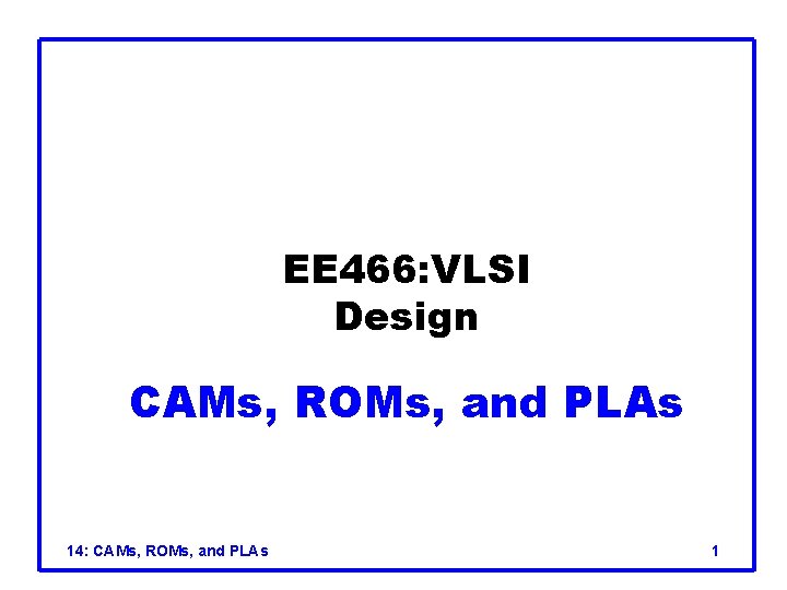 EE 466: VLSI Design CAMs, ROMs, and PLAs 14: CAMs, ROMs, and PLAs 1