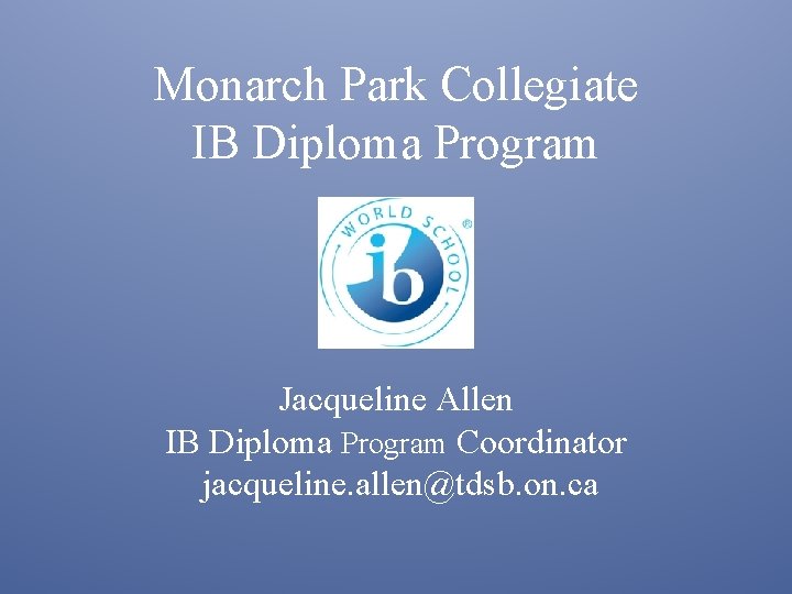Monarch Park Collegiate IB Diploma Program Jacqueline Allen IB Diploma Program Coordinator jacqueline. allen@tdsb.