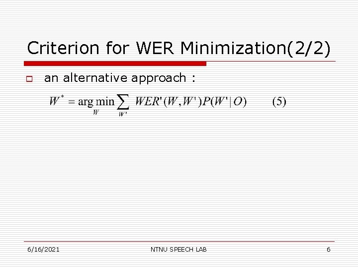 Criterion for WER Minimization(2/2) o an alternative approach : 6/16/2021 NTNU SPEECH LAB 6