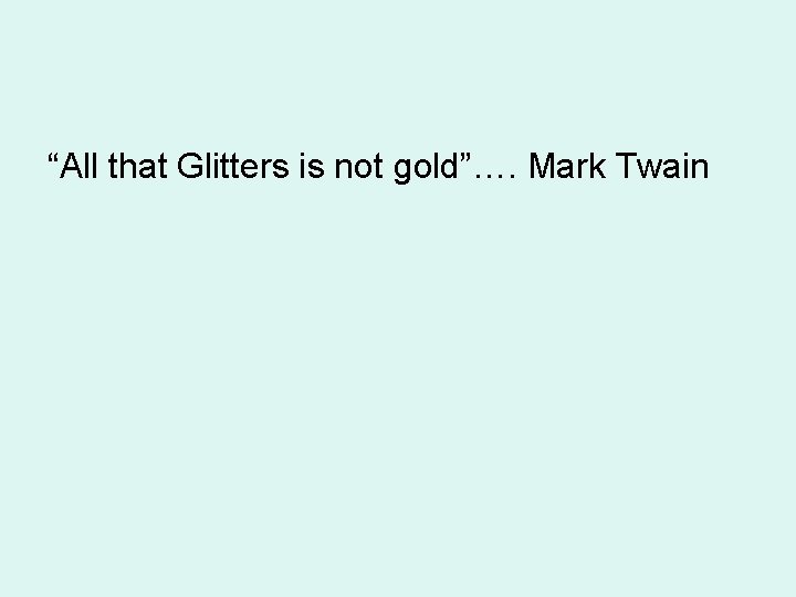 “All that Glitters is not gold”…. Mark Twain 