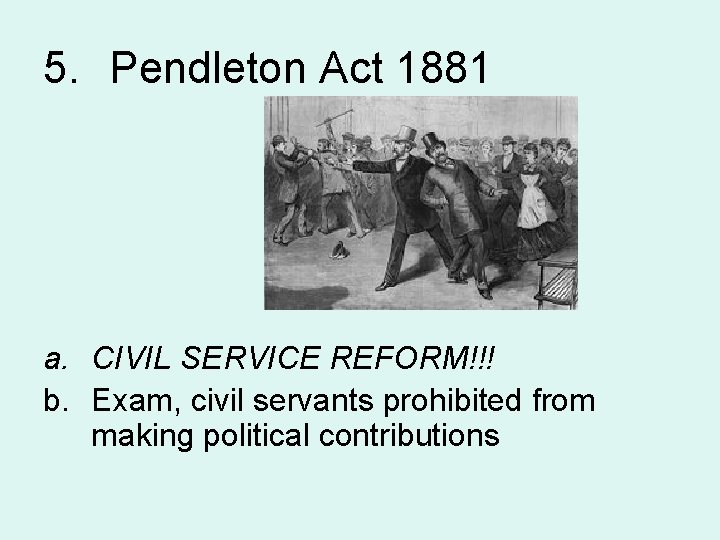 5. Pendleton Act 1881 a. CIVIL SERVICE REFORM!!! b. Exam, civil servants prohibited from