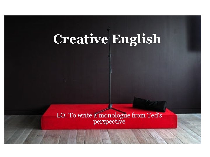 Creative English LO: To write a monologue from Ted’s perspective 