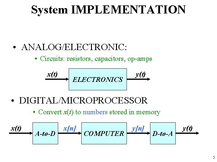 System IMPLEMENTATION • ANALOG/ELECTRONIC: • Circuits: resistors, capacitors, op-amps x(t) ELECTRONICS y(t) • DIGITAL/MICROPROCESSOR