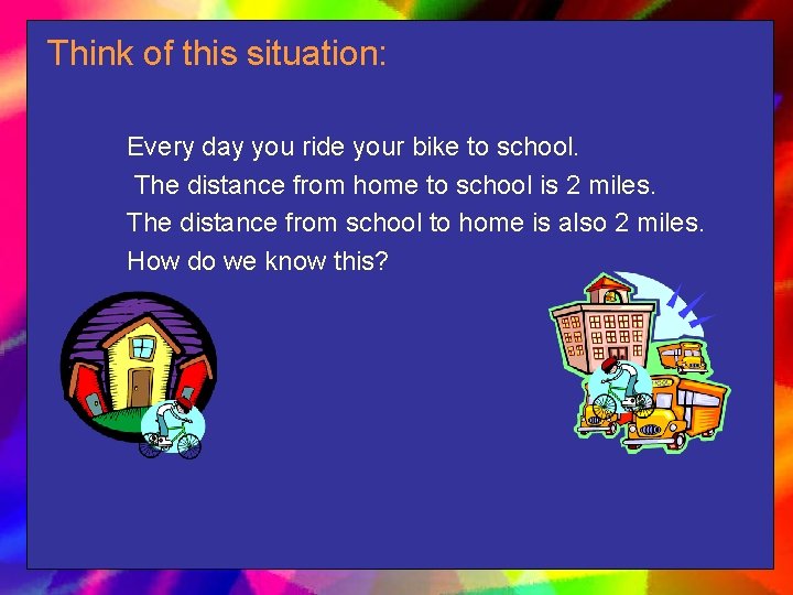 Think of this situation: Every day you ride your bike to school. The distance