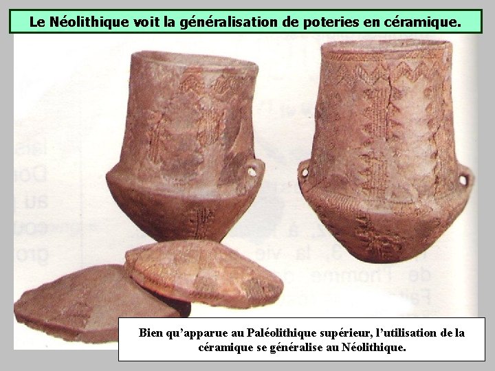 Le Néolithique voit la généralisation de poteries en céramique. Bien qu’apparue au Paléolithique supérieur, Le Néolithique voit la généralisation de poteries en céramique. Bien qu’apparue au Paléolithique supérieur,