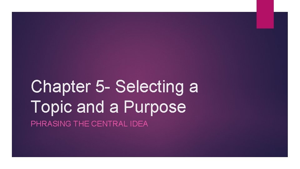 Chapter 5 - Selecting a Topic and a Purpose PHRASING THE CENTRAL IDEA 