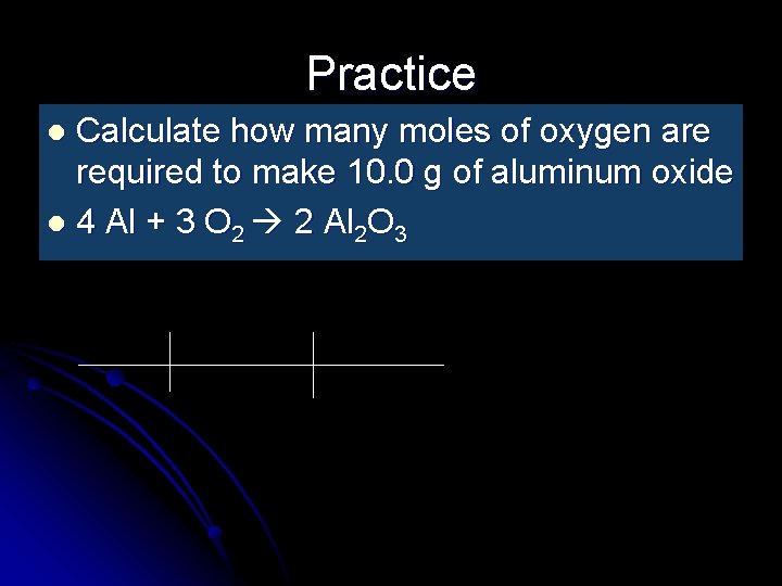 Practice Calculate how many moles of oxygen are required to make 10. 0 g