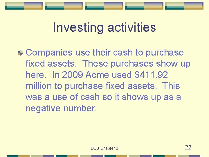 Investing activities Companies use their cash to purchase fixed assets. These purchases show up