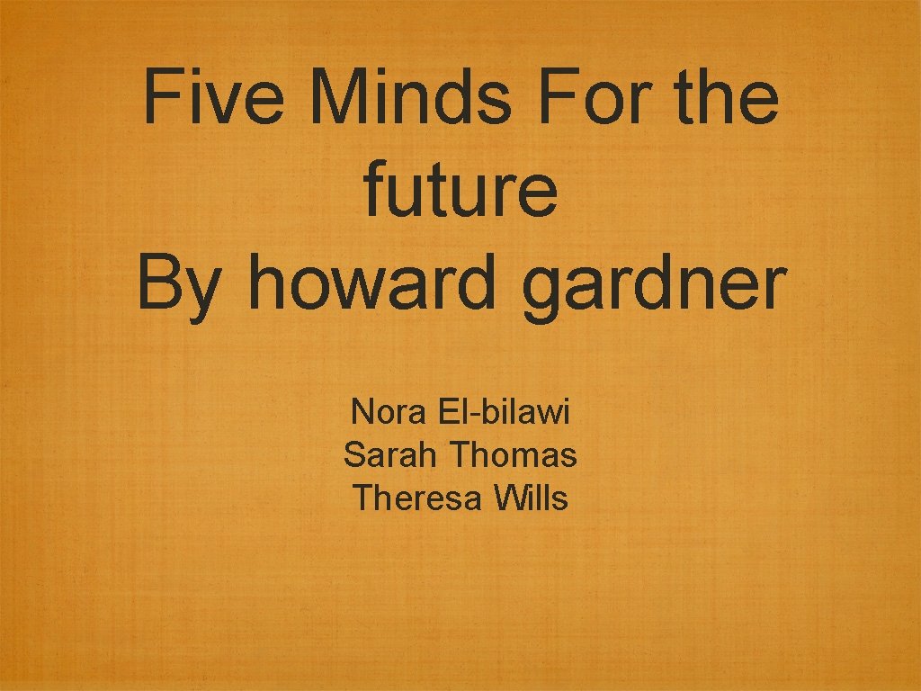 Five Minds For the future By howard gardner Nora El-bilawi Sarah Thomas Theresa Wills