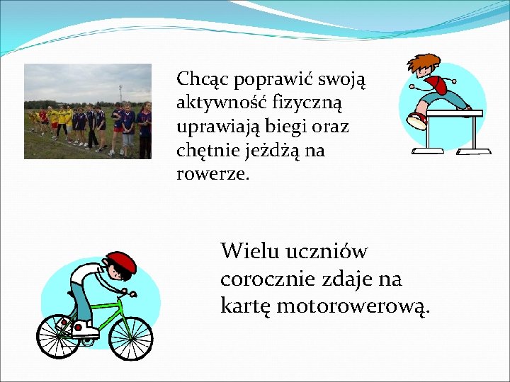 Chcąc poprawić swoją aktywność fizyczną uprawiają biegi oraz chętnie jeżdżą na rowerze. Wielu uczniów