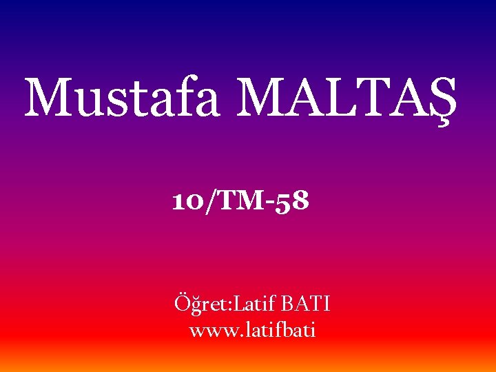 Mustafa MALTAŞ 10/TM-58 Öğret: Latif BATI www. latifbati 