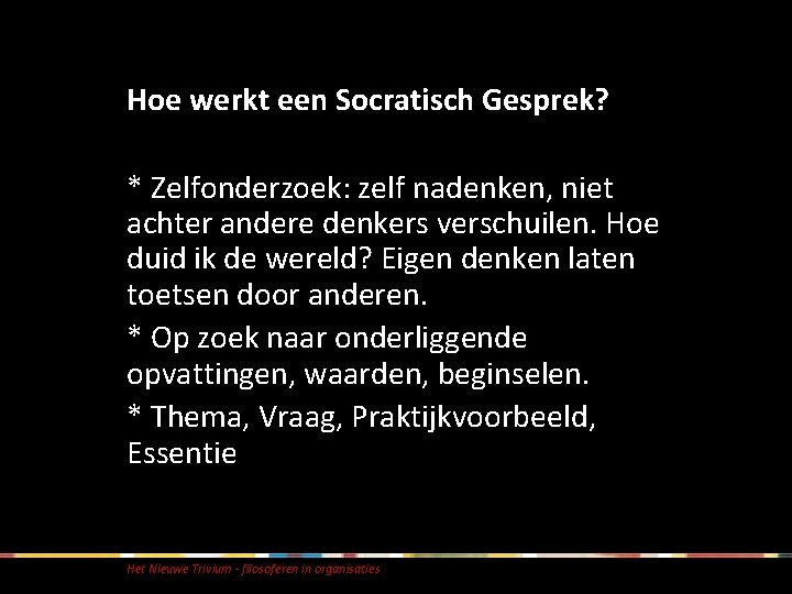 Hoe werkt een Socratisch Gesprek? * Zelfonderzoek: zelf nadenken, niet achter andere denkers verschuilen. Hoe werkt een Socratisch Gesprek? * Zelfonderzoek: zelf nadenken, niet achter andere denkers verschuilen.