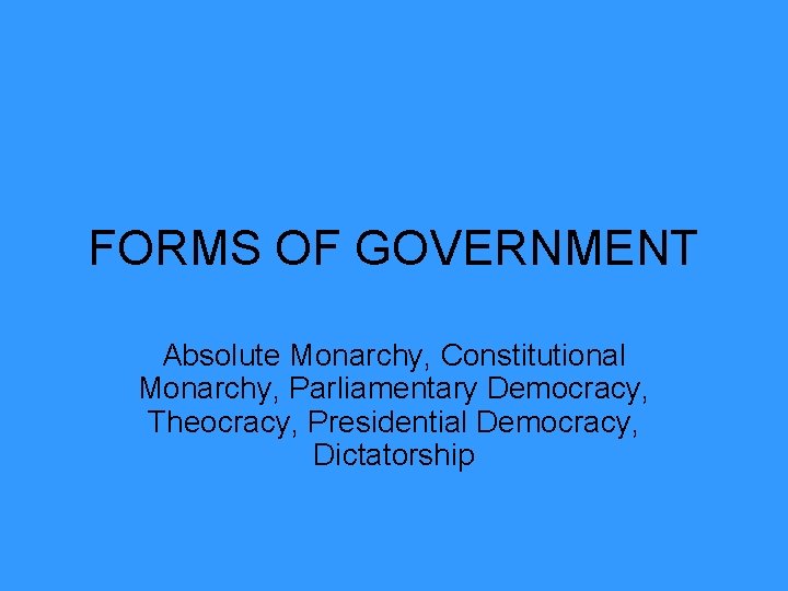 FORMS OF GOVERNMENT Absolute Monarchy, Constitutional Monarchy, Parliamentary Democracy, Theocracy, Presidential Democracy, Dictatorship 