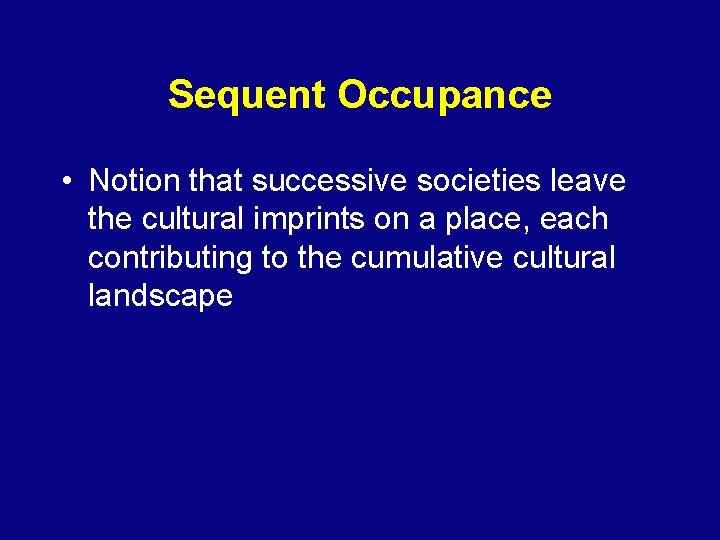 Sequent Occupance • Notion that successive societies leave the cultural imprints on a place,