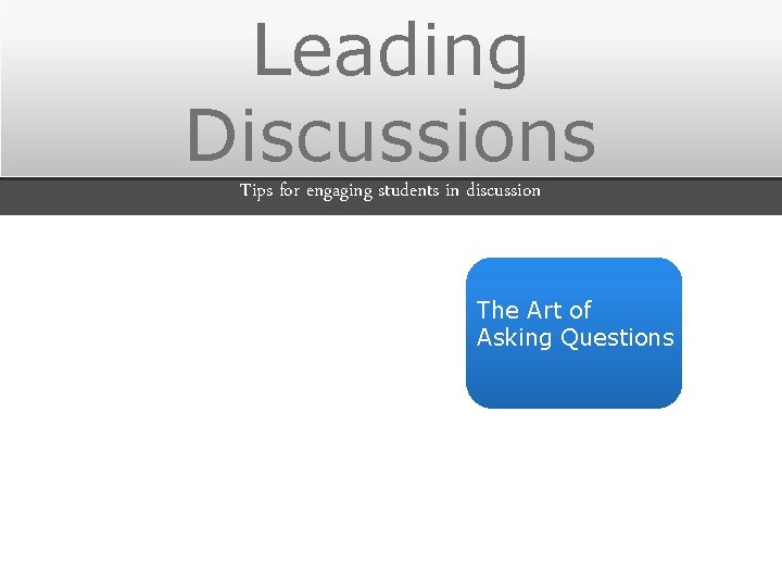 Leading Discussions Tips for engaging students in discussion The Art of Asking Questions 