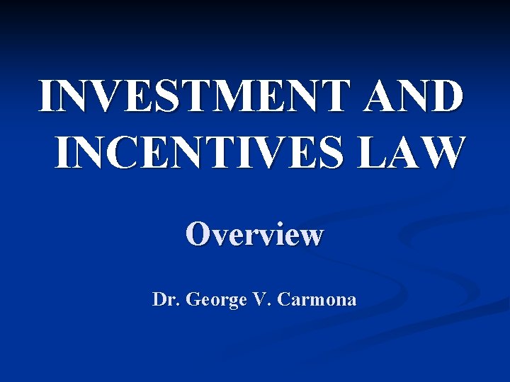 INVESTMENT AND INCENTIVES LAW Overview Dr. George V. Carmona 