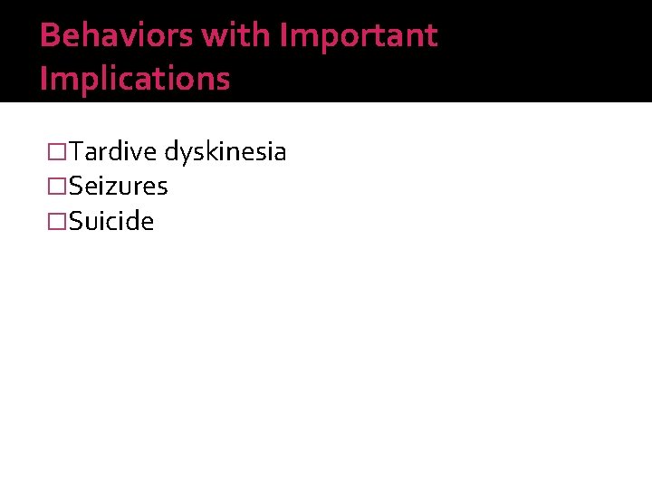 Behaviors with Important Implications �Tardive dyskinesia �Seizures �Suicide 